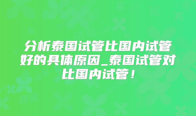 分析泰国试管比国内试管好的具体原因_泰国试管对比国内试管！