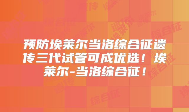 预防埃莱尔当洛综合征遗传三代试管可成优选！埃莱尔-当洛综合征！
