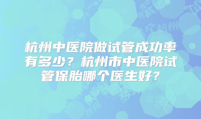杭州中医院做试管成功率有多少?杭州市中医院试管保胎哪个医生好?