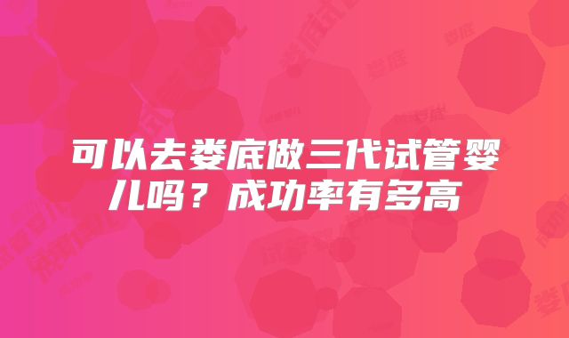 可以去娄底做三代试管婴儿吗？成功率有多高