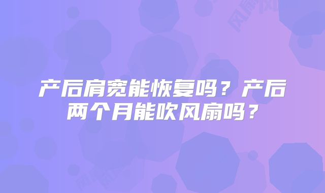 产后肩宽能恢复吗？产后两个月能吹风扇吗？