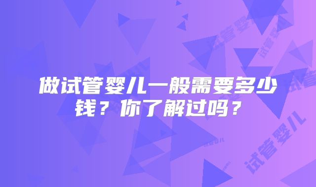 做试管婴儿一般需要多少钱？你了解过吗？