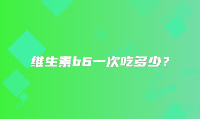 维生素b6一次吃多少？