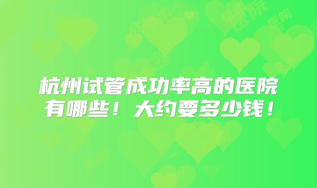杭州试管成功率高的医院有哪些！大约要多少钱！