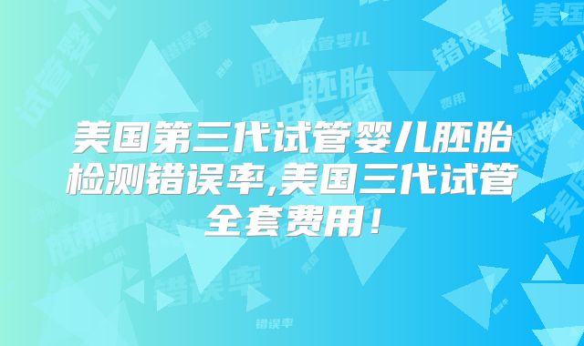 美国第三代试管婴儿胚胎检测错误率,美国三代试管全套费用！