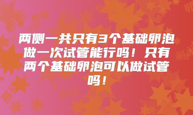 两侧一共只有3个基础卵泡做一次试管能行吗！只有两个基础卵泡可以做试管吗！