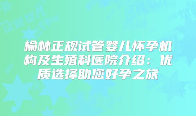 榆林正规试管婴儿怀孕机构及生殖科医院介绍：优质选择助您好孕之旅