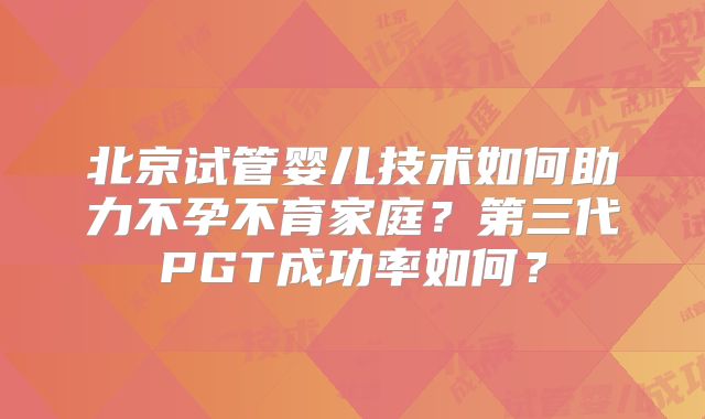 北京试管婴儿技术如何助力不孕不育家庭？第三代PGT成功率如何？