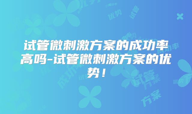 试管微刺激方案的成功率高吗-试管微刺激方案的优势！