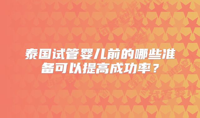 泰国试管婴儿前的哪些准备可以提高成功率？