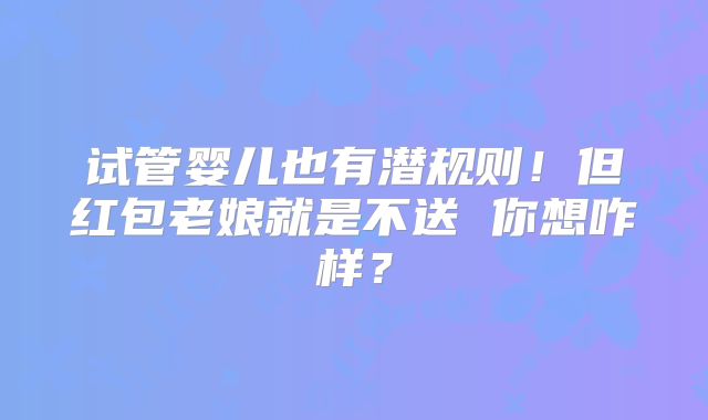 试管婴儿也有潜规则！但红包老娘就是不送 你想咋样？