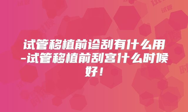 试管移植前诊刮有什么用-试管移植前刮宫什么时候好！
