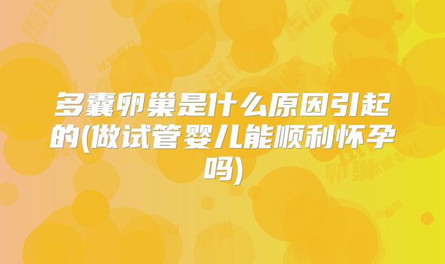 多囊卵巢是什么原因引起的(做试管婴儿能顺利怀孕吗)