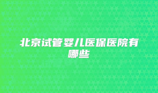 北京试管婴儿医保医院有哪些