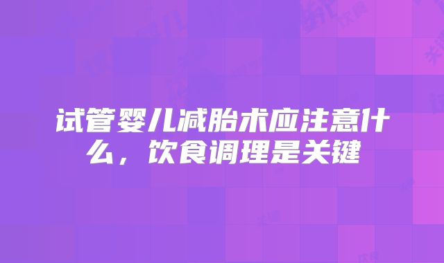 试管婴儿减胎术应注意什么，饮食调理是关键