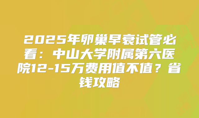 2025年卵巢早衰试管必看：中山大学附属第六医院12-15万费用值不值？省钱攻略