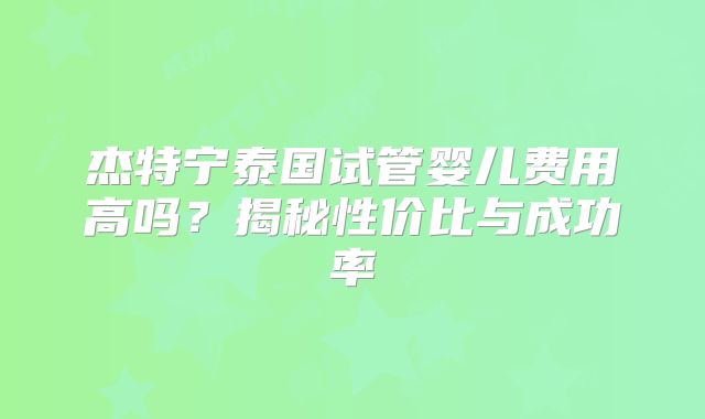 杰特宁泰国试管婴儿费用高吗？揭秘性价比与成功率