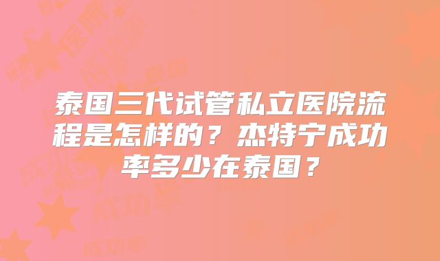 泰国三代试管私立医院流程是怎样的？杰特宁成功率多少在泰国？