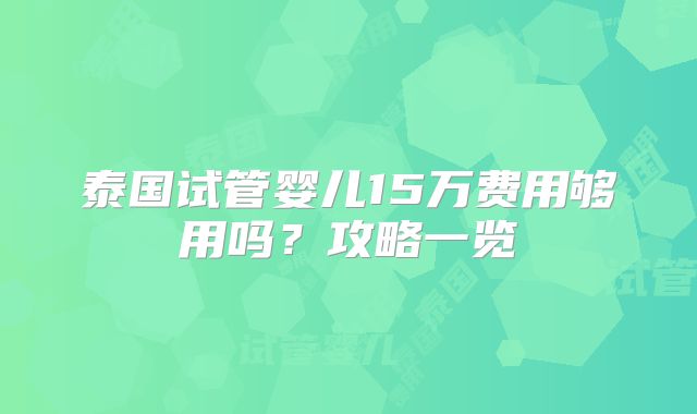 泰国试管婴儿15万费用够用吗?攻略一览