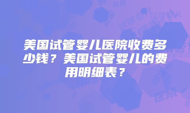 美国试管婴儿医院收费多少钱？美国试管婴儿的费用明细表？