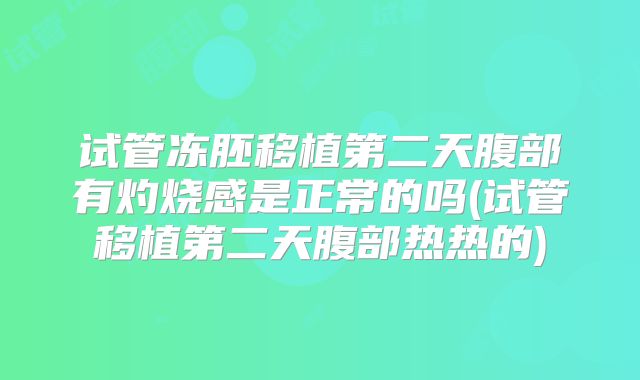 试管冻胚移植第二天腹部有灼烧感是正常的吗(试管移植第二天腹部热热的)