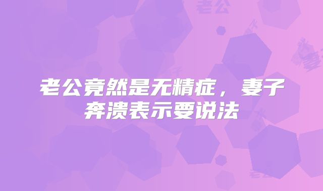 老公竟然是无精症，妻子奔溃表示要说法