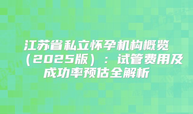 江苏省私立怀孕机构概览(2025版):试管费用及成功率预估全解析