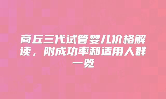 商丘三代试管婴儿价格解读，附成功率和适用人群一览