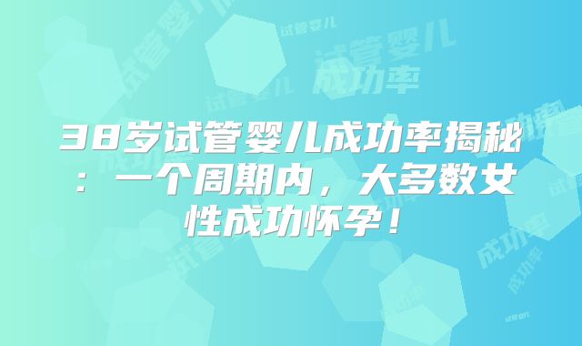 38岁试管婴儿成功率揭秘:一个周期内,大多数女性成功怀孕!