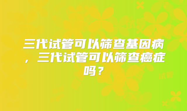 三代试管可以筛查基因病，三代试管可以筛查癌症吗？