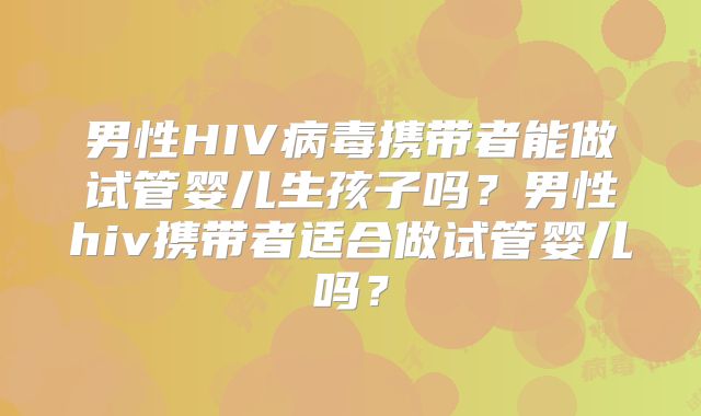 男性HIV病毒携带者能做试管婴儿生孩子吗？男性hiv携带者适合做试管婴儿吗？
