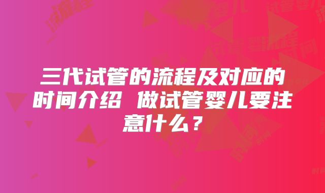三代试管的流程及对应的时间介绍 做试管婴儿要注意什么？