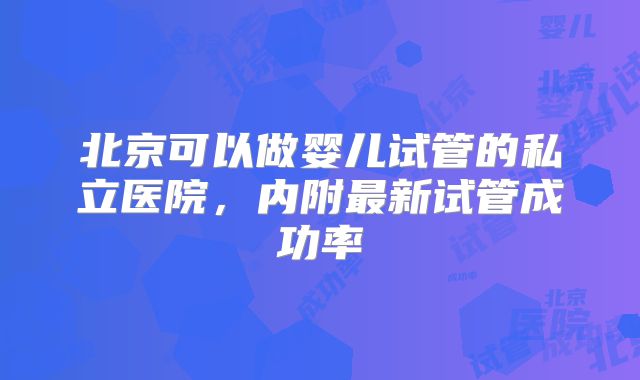 北京可以做婴儿试管的私立医院，内附最新试管成功率