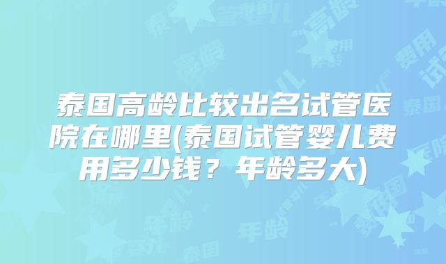 泰国高龄比较出名试管医院在哪里(泰国试管婴儿费用多少钱？年龄多大)