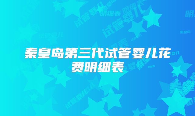 秦皇岛第三代试管婴儿花费明细表