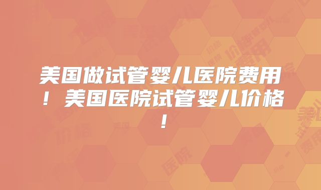 美国做试管婴儿医院费用！美国医院试管婴儿价格！