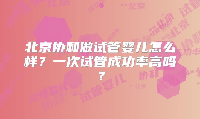 北京协和做试管婴儿怎么样？一次试管成功率高吗？
