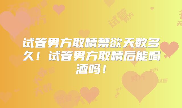 试管男方取精禁欲天数多久！试管男方取精后能喝酒吗！