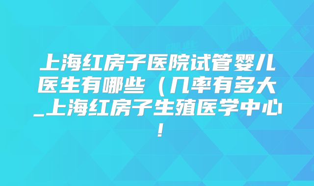 上海红房子医院试管婴儿医生有哪些(几率有多大_上海红房子生殖医学中心!