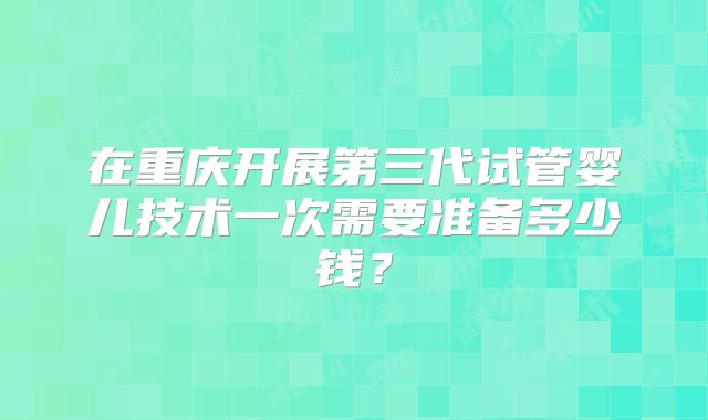 在重庆开展第三代试管婴儿技术一次需要准备多少钱？