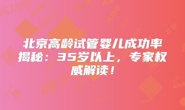 北京高龄试管婴儿成功率揭秘：35岁以上，专家权威解读！