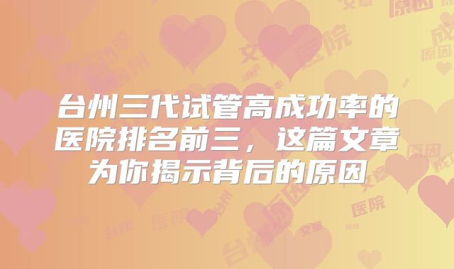 台州三代试管高成功率的医院排名前三，这篇文章为你揭示背后的原因