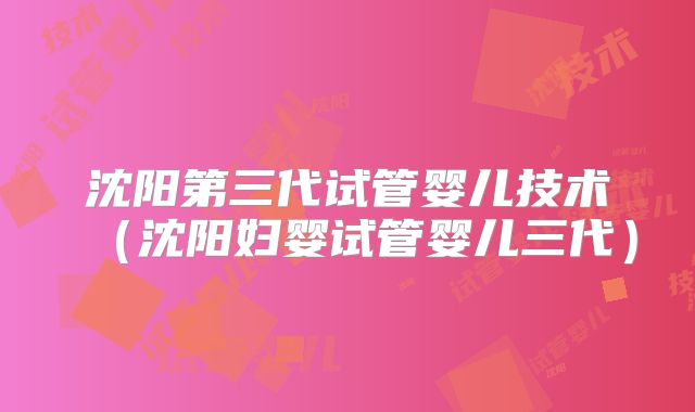 沈阳第三代试管婴儿技术（沈阳妇婴试管婴儿三代）