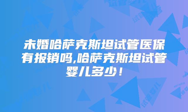 未婚哈萨克斯坦试管医保有报销吗,哈萨克斯坦试管婴儿多少！