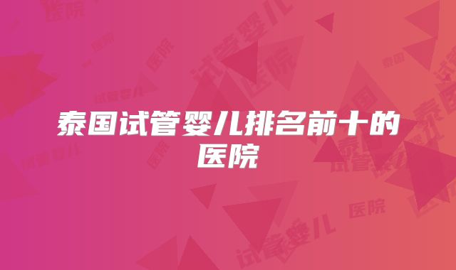 泰国试管婴儿排名前十的医院
