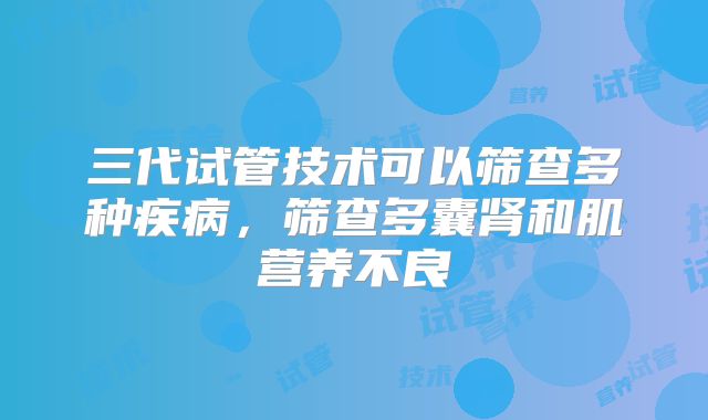 三代试管技术可以筛查多种疾病，筛查多囊肾和肌营养不良