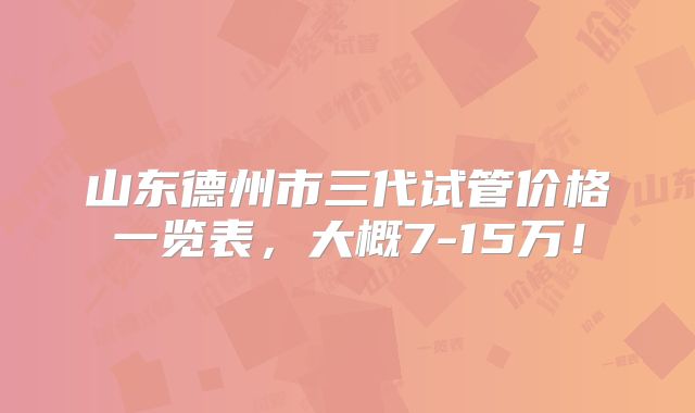 山东德州市三代试管价格一览表,大概7-15万!
