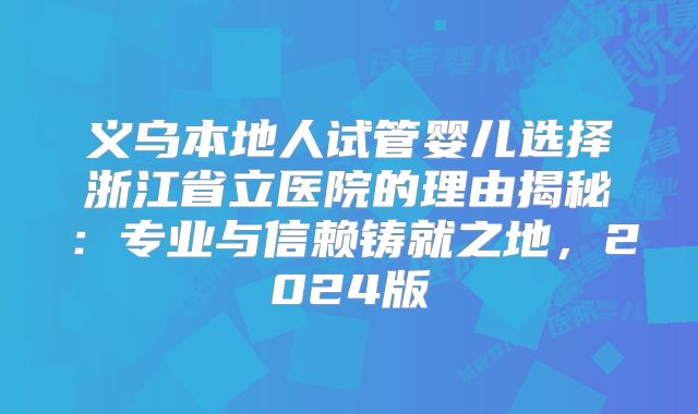 义乌本地人试管婴儿选择浙江省立医院的理由揭秘:专业与信赖铸就之地,2024版