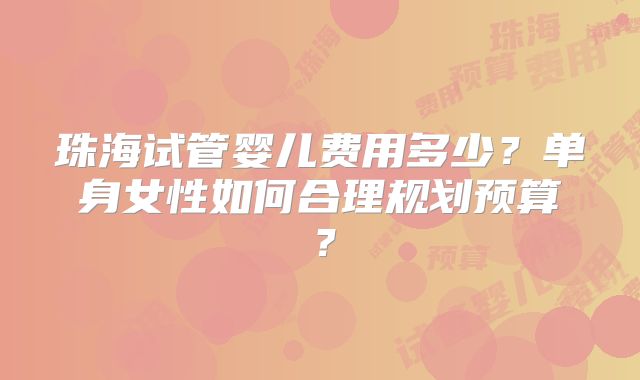 珠海试管婴儿费用多少？单身女性如何合理规划预算？