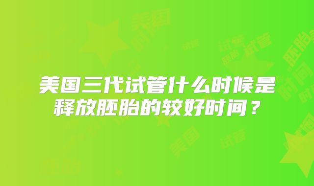 美国三代试管什么时候是释放胚胎的较好时间?